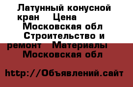 Латунный конусной кран  › Цена ­ 1 000 - Московская обл. Строительство и ремонт » Материалы   . Московская обл.